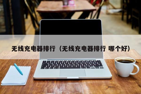 无线充电器排行(无线充电器排行 哪个好)